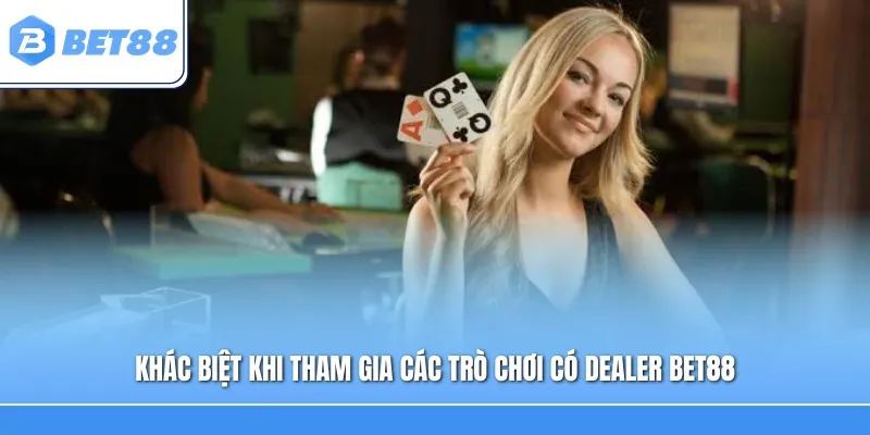 Khác biệt khi tham gia các trò chơi có Dealer Bet88